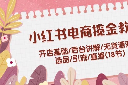 小红书电商揽金教程：开店基础/后台讲解/无货源对接/选品/引流/直播(18节)